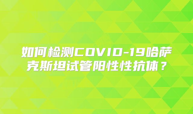 如何检测COVID-19哈萨克斯坦试管阳性性抗体？