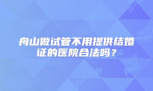 舟山做试管不用提供结婚证的医院合法吗？