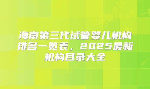海南第三代试管婴儿机构排名一览表，2025最新机构目录大全