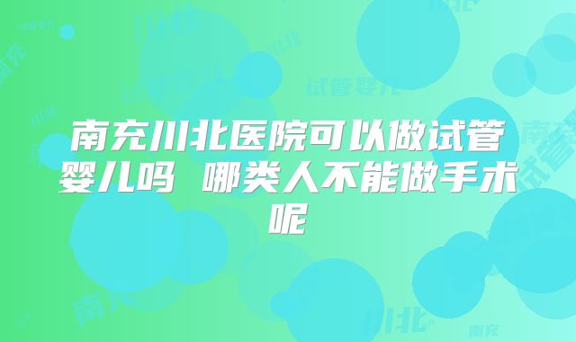 南充川北医院可以做试管婴儿吗 哪类人不能做手术呢