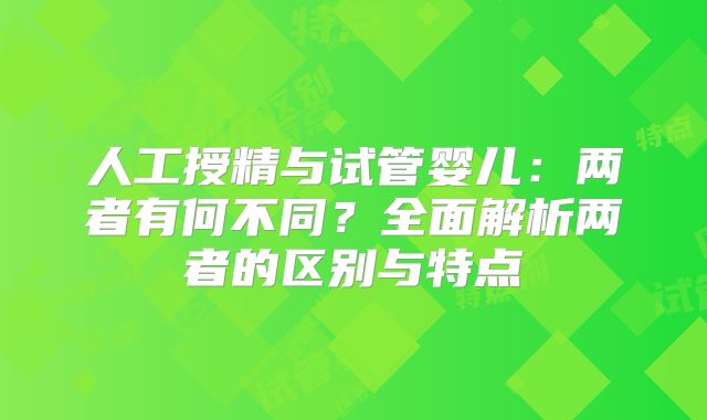 人工授精与试管婴儿:两者有何不同?全面解析两者的区别与特点