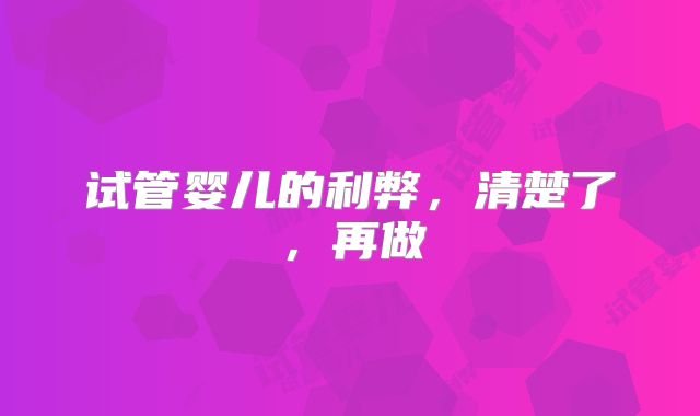 试管婴儿的利弊，清楚了，再做