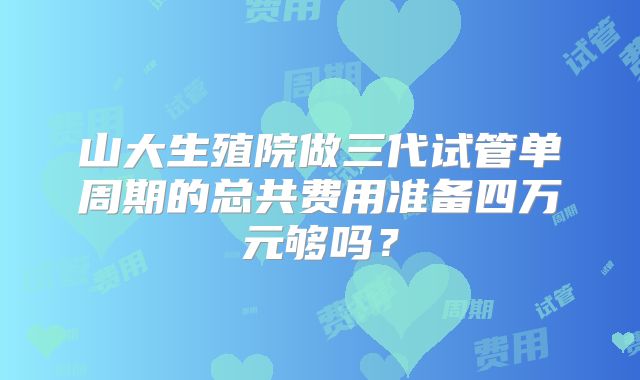 山大生殖院做三代试管单周期的总共费用准备四万元够吗？
