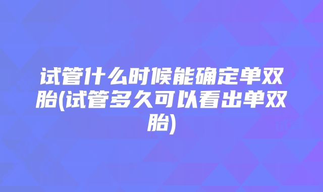 试管什么时候能确定单双胎(试管多久可以看出单双胎)