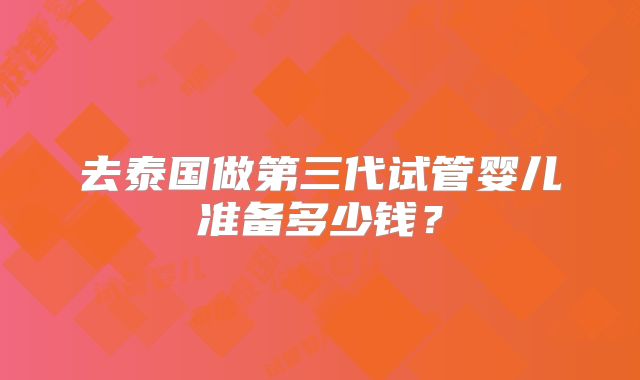 去泰国做第三代试管婴儿准备多少钱？
