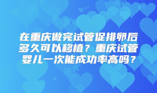 在重庆做完试管促排卵后多久可以移植?重庆试管婴儿一次能成功率高吗?