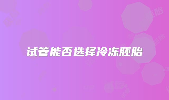 试管能否选择冷冻胚胎