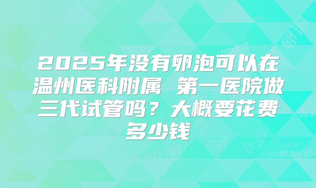 2025年没有卵泡可以在温州医科附属 第一医院做三代试管吗?大概要花费多少钱