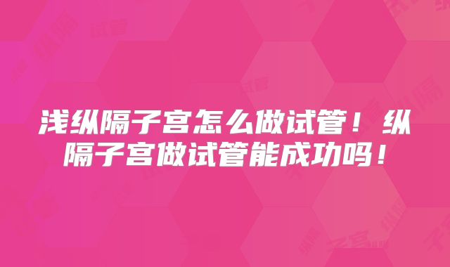 浅纵隔子宫怎么做试管!纵隔子宫做试管能成功吗!