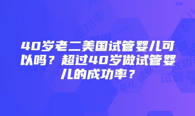 40岁老二美国试管婴儿可以吗？超过40岁做试管婴儿的成功率？