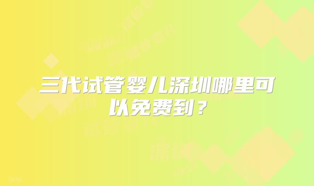 三代试管婴儿深圳哪里可以免费到?