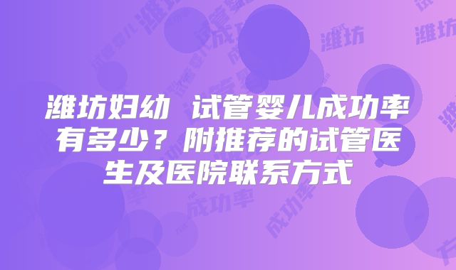潍坊妇幼 试管婴儿成功率有多少？附推荐的试管医生及医院联系方式