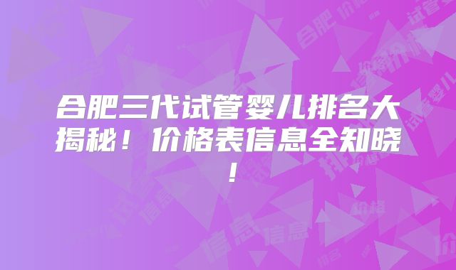 合肥三代试管婴儿排名大揭秘！价格表信息全知晓！