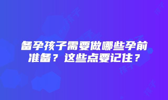 备孕孩子需要做哪些孕前准备？这些点要记住？
