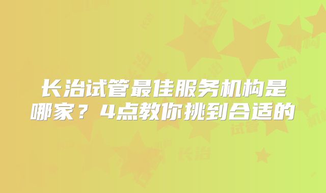 长治试管最佳服务机构是哪家？4点教你挑到合适的
