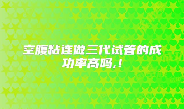 空腹粘连做三代试管的成功率高吗,！