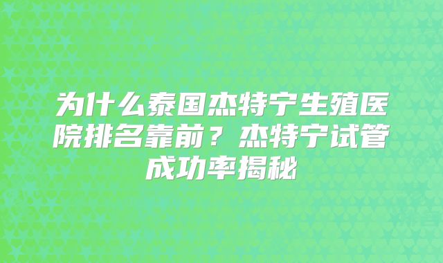 为什么泰国杰特宁生殖医院排名靠前？杰特宁试管成功率揭秘