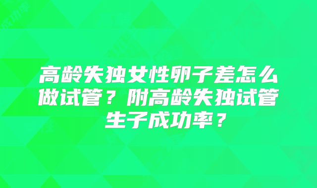 高龄失独女性卵子差怎么做试管？附高龄失独试管 生子成功率？