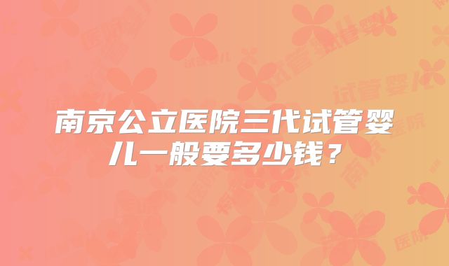 南京公立医院三代试管婴儿一般要多少钱？