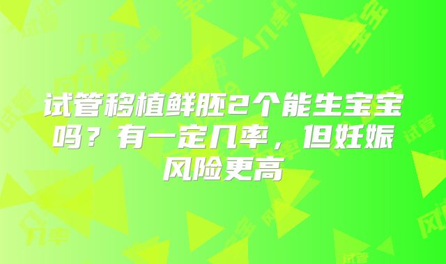 试管移植鲜胚2个能生宝宝吗？有一定几率，但妊娠风险更高
