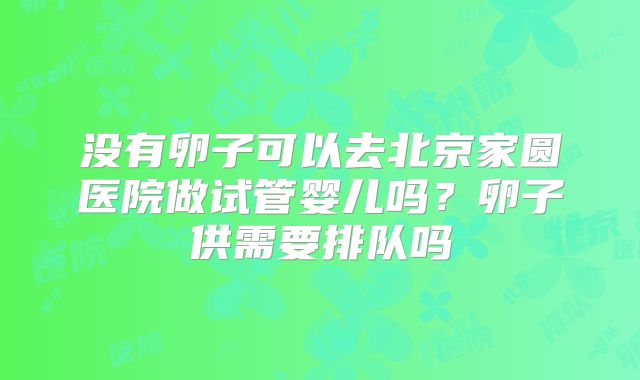 没有卵子可以去北京家圆医院做试管婴儿吗？卵子供需要排队吗