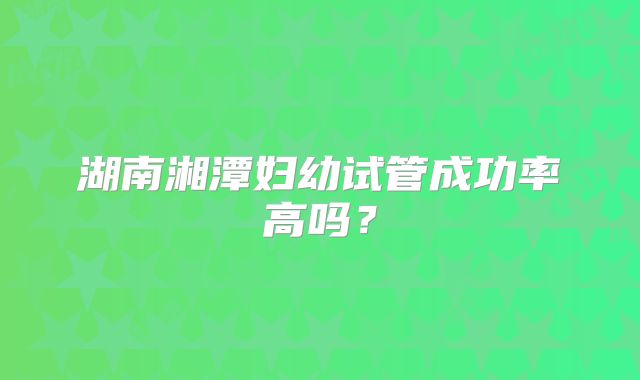 湖南湘潭妇幼试管成功率高吗？