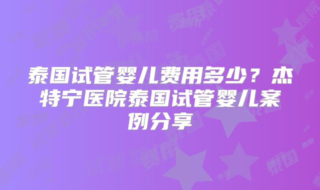 泰国试管婴儿费用多少？杰特宁医院泰国试管婴儿案例分享