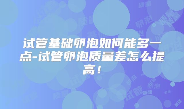 试管基础卵泡如何能多一点-试管卵泡质量差怎么提高!