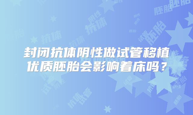 封闭抗体阴性做试管移植优质胚胎会影响着床吗？