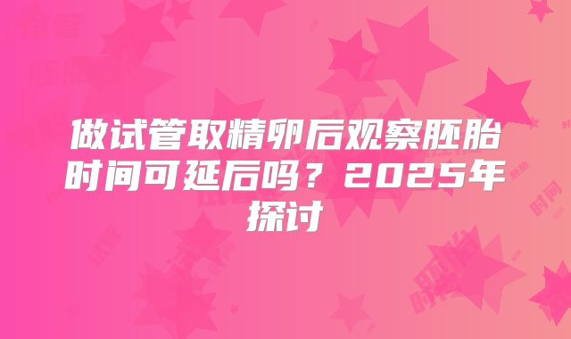 做试管取精卵后观察胚胎时间可延后吗?2025年探讨