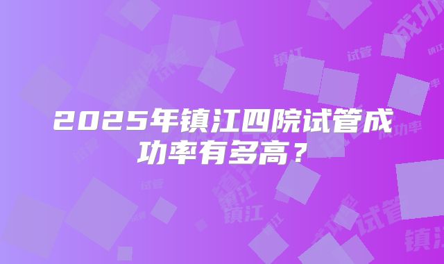 2025年镇江四院试管成功率有多高？