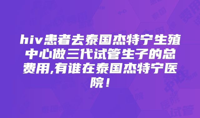 hiv患者去泰国杰特宁生殖中心做三代试管生子的总费用,有谁在泰国杰特宁医院！
