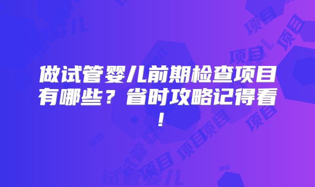 做试管婴儿前期检查项目有哪些？省时攻略记得看！