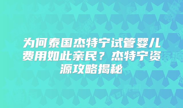 为何泰国杰特宁试管婴儿费用如此亲民？杰特宁资源攻略揭秘