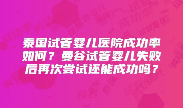 泰国试管婴儿医院成功率如何？曼谷试管婴儿失败后再次尝试还能成功吗？