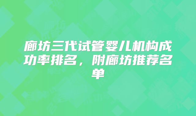 廊坊三代试管婴儿机构成功率排名，附廊坊推荐名单