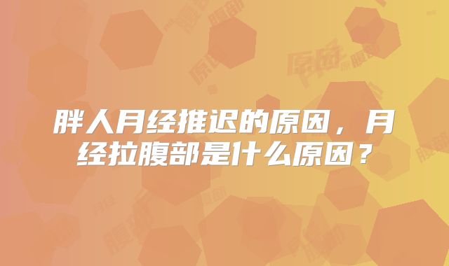 胖人月经推迟的原因，月经拉腹部是什么原因？