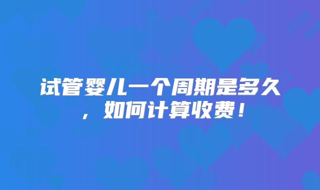 试管婴儿一个周期是多久，如何计算收费！