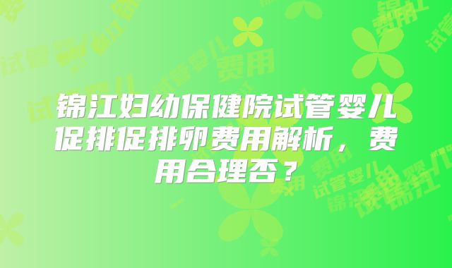 锦江妇幼保健院试管婴儿促排促排卵费用解析,费用合理否?