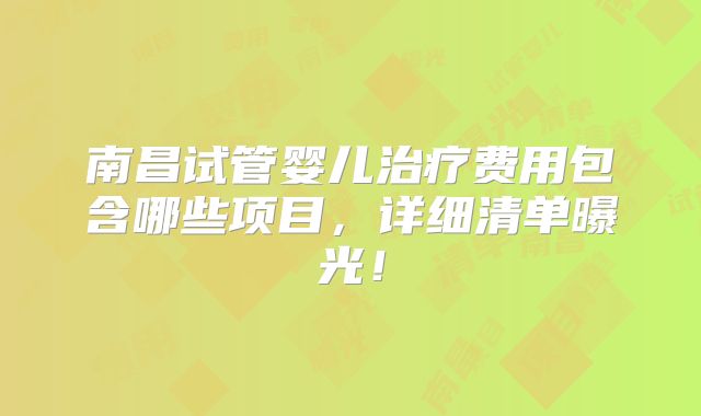 南昌试管婴儿治疗费用包含哪些项目，详细清单曝光！