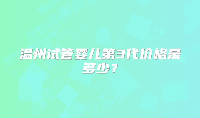 温州试管婴儿第3代价格是多少？