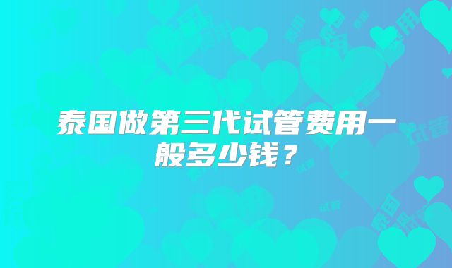 泰国做第三代试管费用一般多少钱？