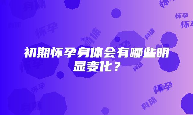 初期怀孕身体会有哪些明显变化？