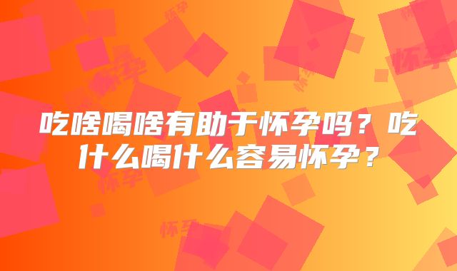 吃啥喝啥有助于怀孕吗?吃什么喝什么容易怀孕?