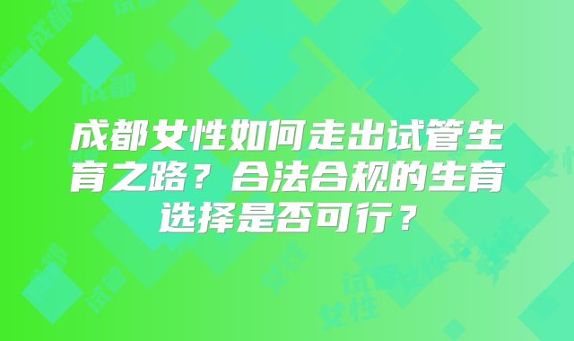 成都女性如何走出试管生育之路？合法合规的生育选择是否可行？