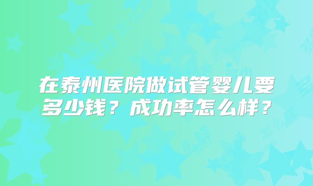 在泰州医院做试管婴儿要多少钱？成功率怎么样？