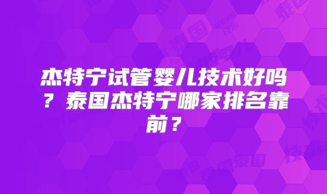 杰特宁试管婴儿技术好吗？泰国杰特宁哪家排名靠前？
