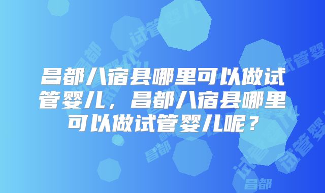 昌都八宿县哪里可以做试管婴儿，昌都八宿县哪里可以做试管婴儿呢？