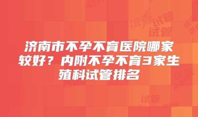 济南市不孕不育医院哪家较好？内附不孕不育3家生殖科试管排名
