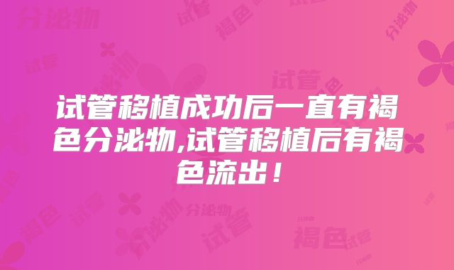 试管移植成功后一直有褐色分泌物,试管移植后有褐色流出！